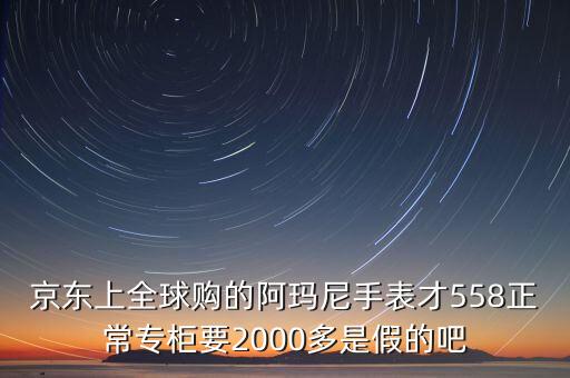 京东上全球购的阿玛尼手表才558正常专柜要2000多是假的吧