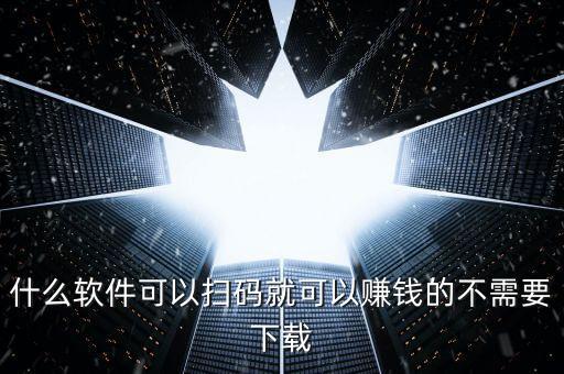 什么软件可以扫码就可以赚钱的不需要下载
