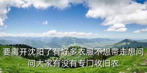 要离开沈阳了有好多衣服不想带走想问问大家有没有专门收旧衣