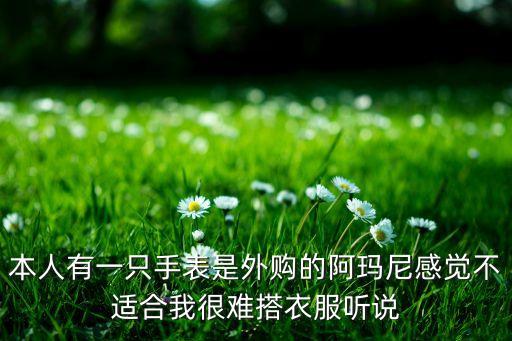 本人有一只手表是外购的阿玛尼感觉不适合我很难搭衣服听说