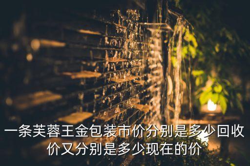 一条芙蓉王金包装市价分别是多少回收价又分别是多少现在的价