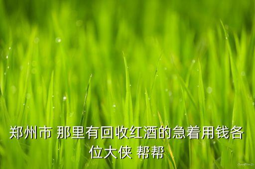 郑州市 那里有回收红酒的急着用钱各位大侠 帮帮