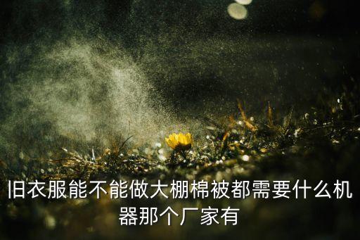 旧衣服做大棚保温棉的厂家，在东北地区有做旧衣服加工大棚棉被的工厂吗