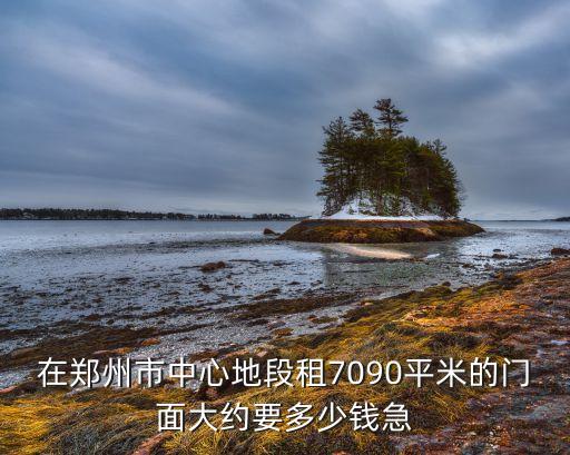 在郑州市中心地段租7090平米的门面大约要多少钱急
