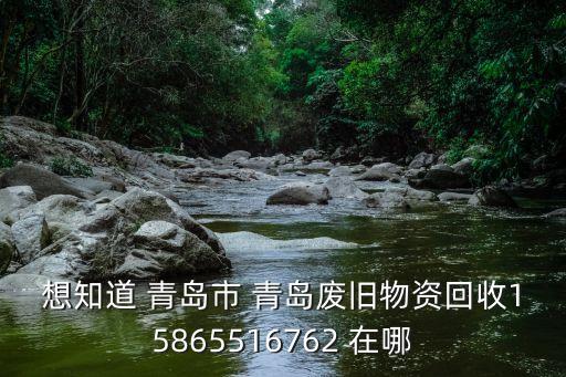 想知道 青岛市 青岛废旧物资回收15865516762 在哪