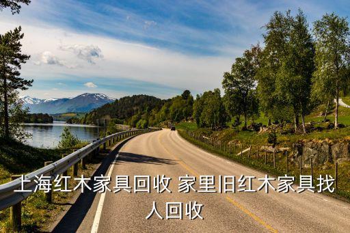 家具回收上门，上海红木家具回收 家里旧红木家具找人回收