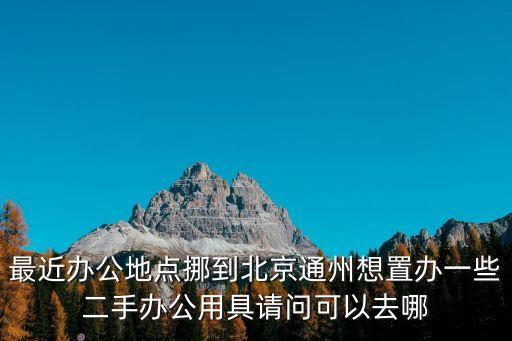最近办公地点挪到北京通州想置办一些二手办公用具请问可以去哪