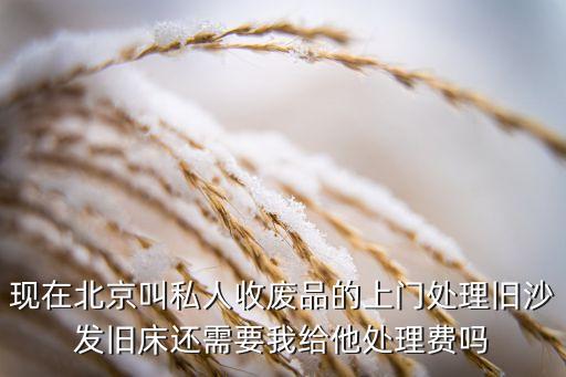 现在北京叫私人收废品的上门处理旧沙发旧床还需要我给他处理费吗