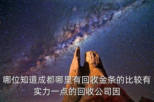 哪位知道成都哪里有回收金条的比较有实力一点的回收公司因
