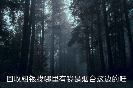 回收粗银找哪里有我是烟台这边的哇
