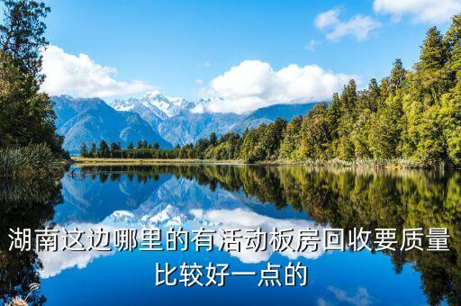 湖南这边哪里的有活动板房回收要质量比较好一点的