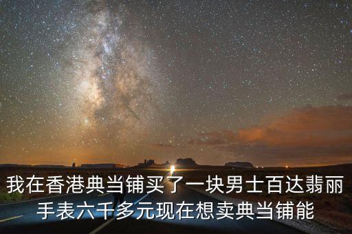 几千的手表有人回收吗多少钱，我在香港典当铺买了一块男士百达翡丽手表六千多元现在想卖典当铺能