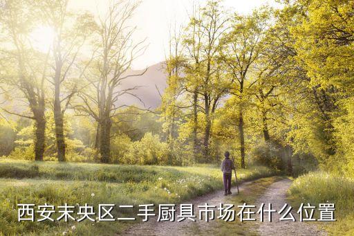 西安末央区二手厨具市场在什么位置