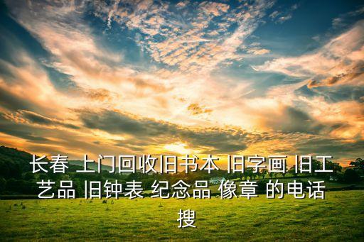 长春 上门回收旧书本 旧字画 旧工艺品 旧钟表 纪念品 像章 的电话  搜