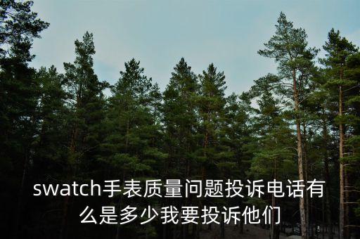 swatch手表质量问题投诉电话有么是多少我要投诉他们