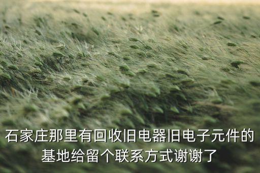 石家庄那里有回收旧电器旧电子元件的基地给留个联系方式谢谢了