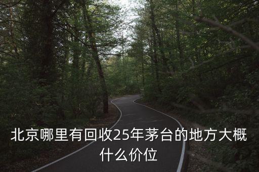 北京哪里有回收25年茅台的地方大概什么价位