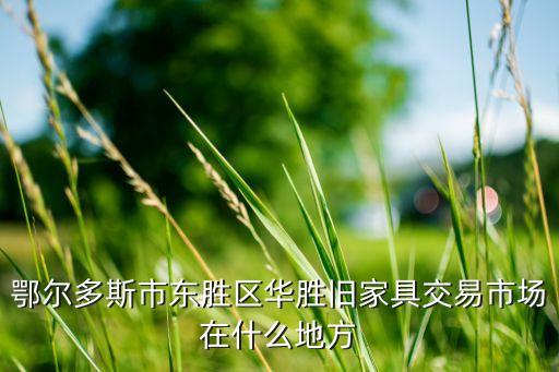 鄂尔多斯市东胜区华胜旧家具交易市场在什么地方