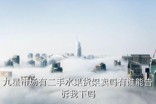 九星市场有二手水果货架卖吗有谁能告诉我下吗