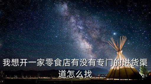 我想开一家零食店有没有专门的进货渠道怎么找