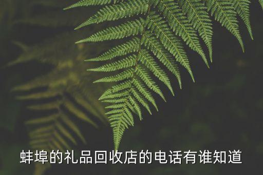 蚌埠的礼品回收店的电话有谁知道