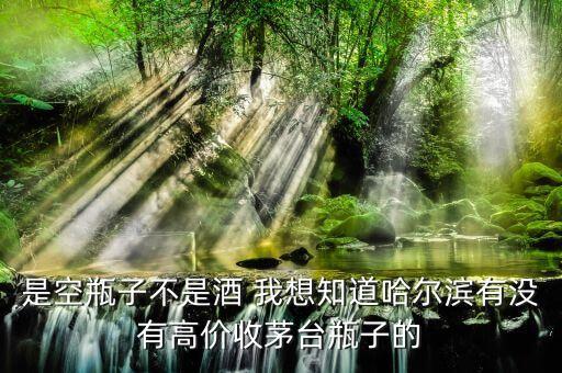 是空瓶子不是酒 我想知道哈尔滨有没有高价收茅台瓶子的