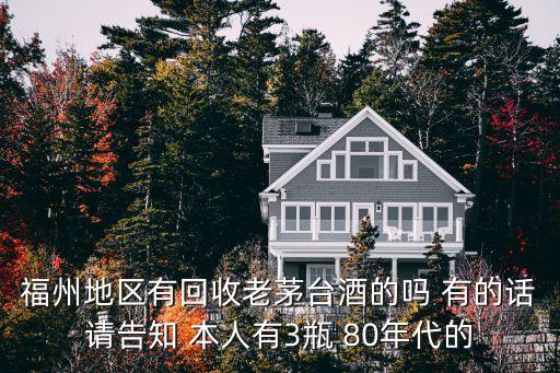 福州地区有回收老茅台酒的吗 有的话请告知 本人有3瓶 80年代的