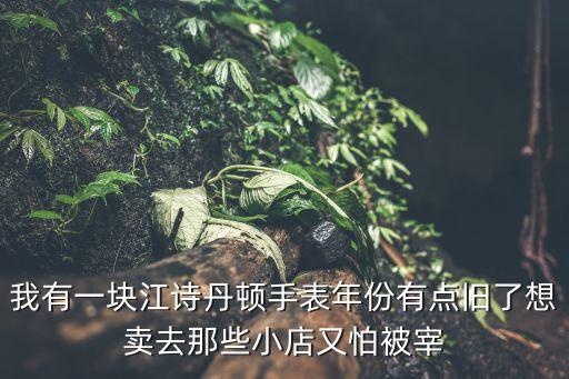 我有一块江诗丹顿手表年份有点旧了想卖去那些小店又怕被宰