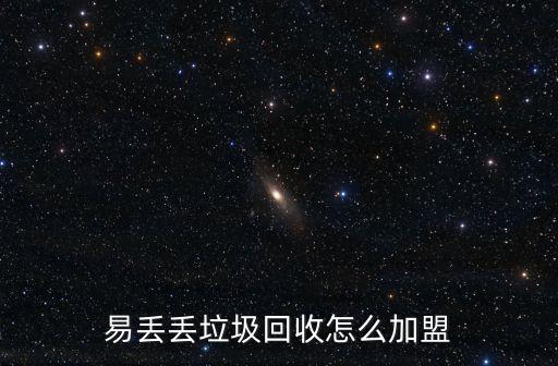 加盟再生资源回收连锁，易丢丢垃圾回收怎么加盟