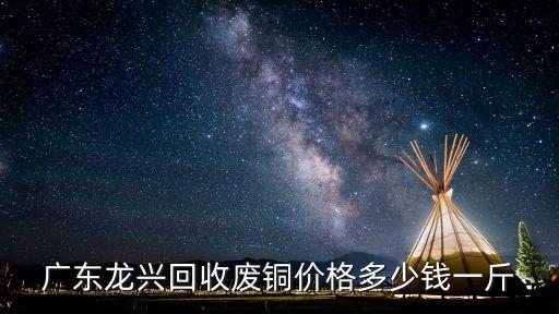 广东龙兴回收废铜价格多少钱一斤