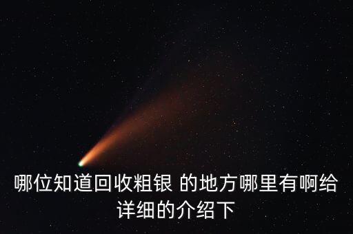 哪位知道回收粗银 的地方哪里有啊给详细的介绍下