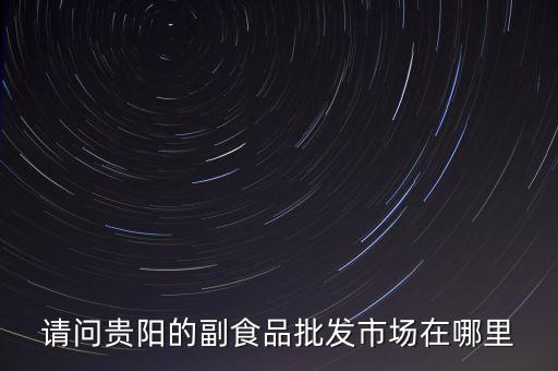 请问贵阳的副食品批发市场在哪里