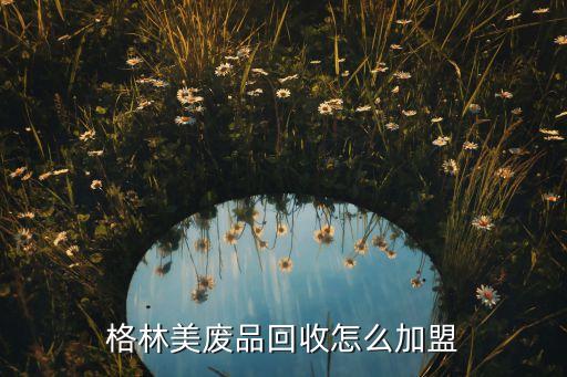 格林美废品回收怎么加盟