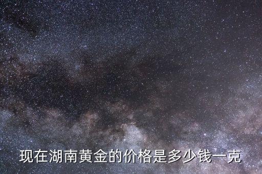 长沙今天饰金价多少钱一克 报价，现在湖南黄金的价格是多少钱一克