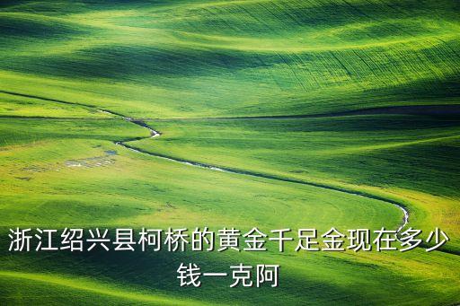 浙江绍兴县柯桥的黄金千足金现在多少钱一克阿