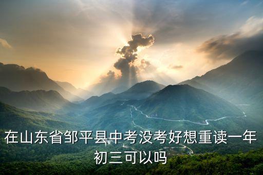 在山东省邹平县中考没考好想重读一年初三可以吗
