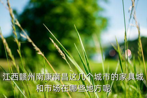 江西赣州南康南昌这几个城市的家具城和市场在哪些地方呢
