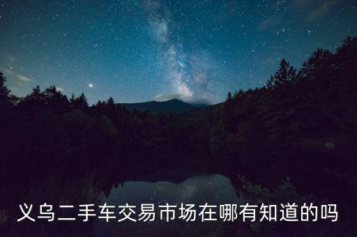 义乌二手车交易市场在哪有知道的吗
