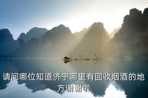 请问哪位知道济宁哪里有回收烟酒的地方谢谢啦