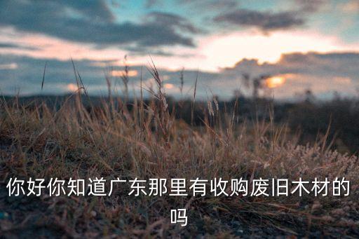 你好你知道广东那里有收购废旧木材的吗