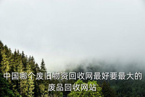 中国哪个废旧物资回收网最好要最大的废品回收网站