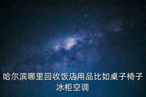 哈尔滨哪里回收饭店用品比如桌子椅子冰柜空调