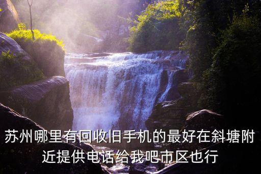 苏州哪里有回收旧手机的最好在斜塘附近提供电话给我吧市区也行