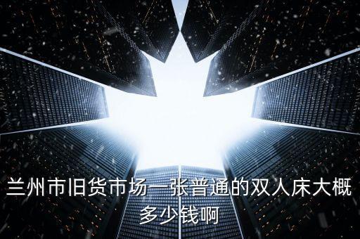 兰州市旧货市场一张普通的双人床大概多少钱啊