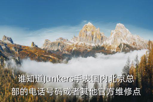 宝珀北京维修中心电话，谁知道Junkers手表国内北京总部的电话号码或者其他官方维修点