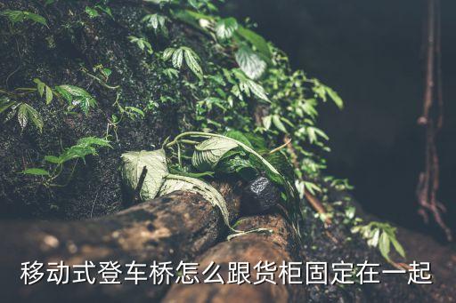 移动式登车桥怎么跟货柜固定在一起
