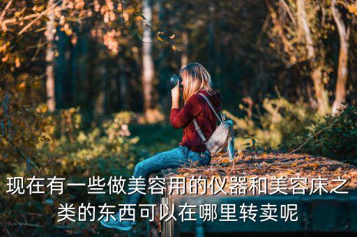 现在有一些做美容用的仪器和美容床之类的东西可以在哪里转卖呢