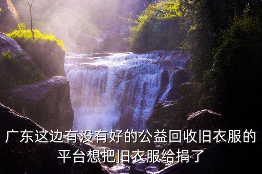 广东这边有没有好的公益回收旧衣服的平台想把旧衣服给捐了