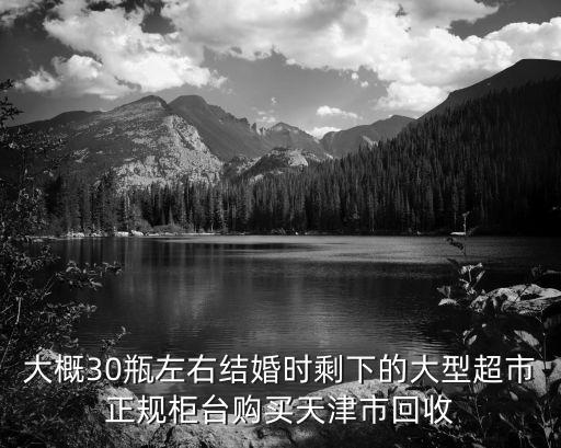 大概30瓶左右结婚时剩下的大型超市正规柜台购买天津市回收