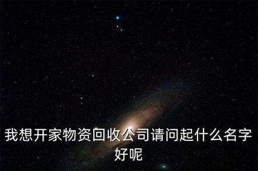 我想开家物资回收公司请问起什么名字好呢